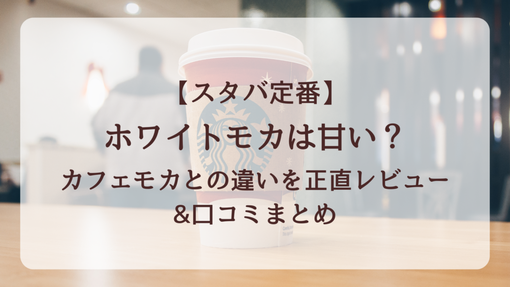【スタバ定番】ホワイトモカは甘い?カフェモカとの違いを正直レビュー&口コミまとめ